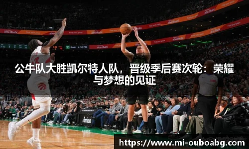 公牛队大胜凯尔特人队，晋级季后赛次轮：荣耀与梦想的见证
