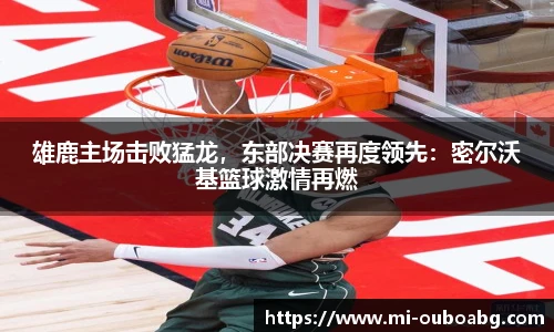 雄鹿主场击败猛龙，东部决赛再度领先：密尔沃基篮球激情再燃