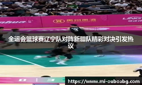 全运会篮球赛辽宁队对阵新疆队精彩对决引发热议