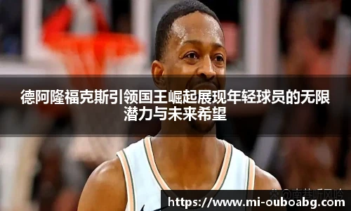 德阿隆福克斯引领国王崛起展现年轻球员的无限潜力与未来希望