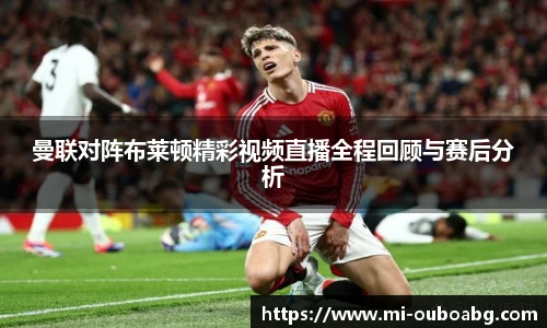 曼联对阵布莱顿精彩视频直播全程回顾与赛后分析