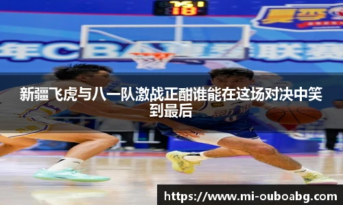 新疆飞虎与八一队激战正酣谁能在这场对决中笑到最后